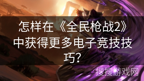 怎样在《全民枪战2》中获得更多电子竞技技巧？