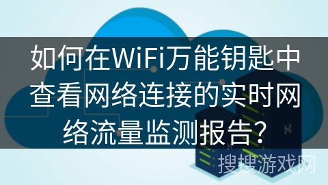 如何在WiFi万能钥匙中查看网络连接的实时网络流量监测报告？