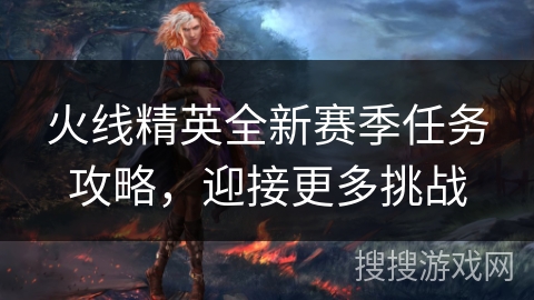火线精英全新赛季任务攻略，迎接更多挑战