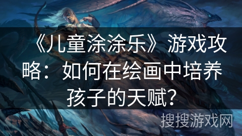 《儿童涂涂乐》游戏攻略：如何在绘画中培养孩子的天赋？