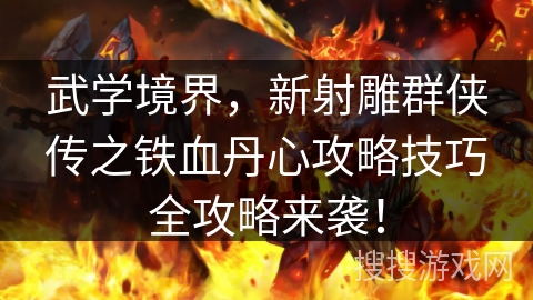 武学境界,新射雕群侠传之铁血丹心攻略技巧全攻略来袭! 武学境界,新射雕群侠传之铁血丹心攻略技巧全攻略来袭!