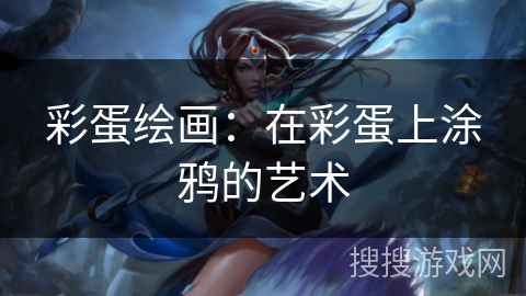 彩蛋绘画:在彩蛋上涂鸦的艺术 彩蛋绘画:在彩蛋上涂鸦的艺术