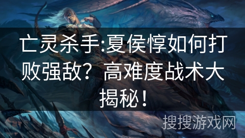 亡灵杀手:夏侯惇如何打败强敌？高难度战术大揭秘！