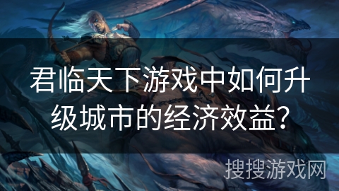 君临天下游戏中如何升级城市的经济效益？