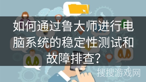 如何通过鲁大师进行电脑系统的稳定性测试和故障排查？