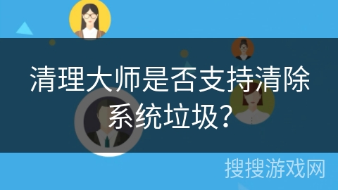 清理大师是否支持清除系统垃圾? 清理大师是否支持清除系统垃圾?