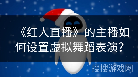 《红人直播》的主播如何设置虚拟舞蹈表演? 《红人直播》的主播如何设置虚拟舞蹈表演?