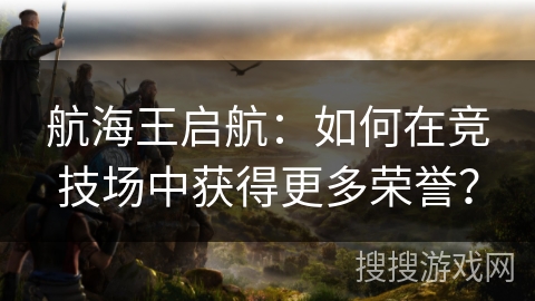 航海王启航：如何在竞技场中获得更多荣誉？