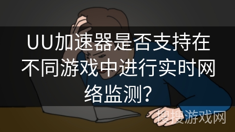 UU加速器是否支持在不同游戏中进行实时网络监测？