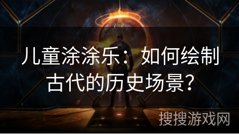 儿童涂涂乐：如何绘制古代的历史场景？