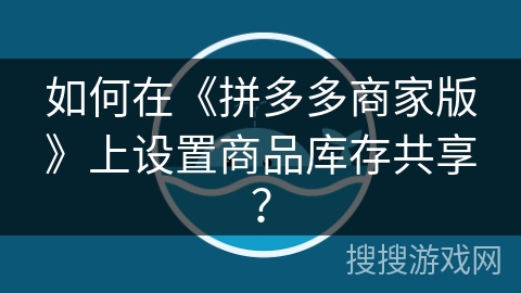 如何在《拼多多商家版》上设置商品库存共享? 如何在《拼多多商家版》上设置商品库存共享?