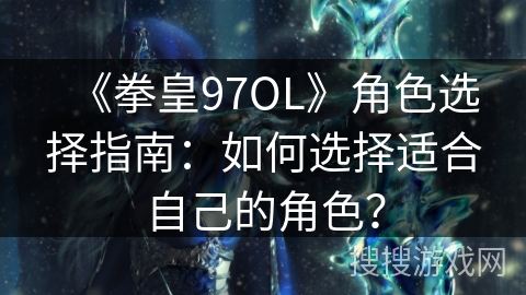 《拳皇97OL》角色选择指南：如何选择适合自己的角色？