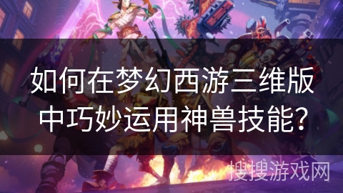 如何在梦幻西游三维版中巧妙运用神兽技能？