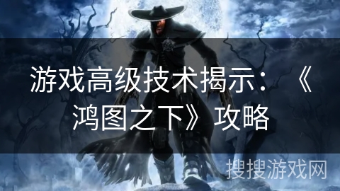 游戏高级技术揭示:《鸿图之下》攻略 游戏高级技术揭示:《鸿图之下》攻略