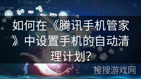 如何在《腾讯手机管家》中设置手机的自动清理计划？