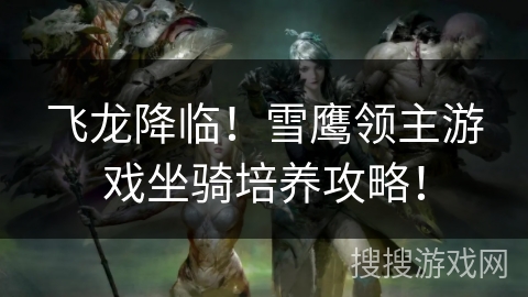 飞龙降临！雪鹰领主游戏坐骑培养攻略！