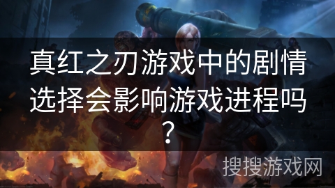 真红之刃游戏中的剧情选择会影响游戏进程吗? 真红之刃游戏中的剧情选择会影响游戏进程吗?