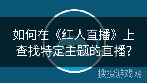 如何在《红人直播》上查找特定主题的直播? 如何在《红人直播》上查找特定主题的直播?
