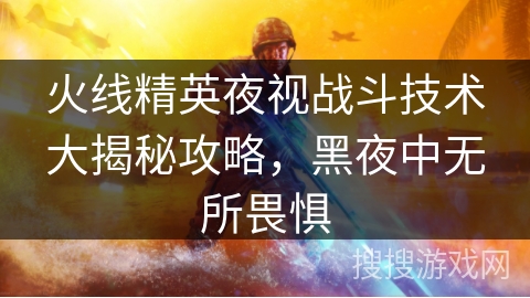 火线精英夜视战斗技术大揭秘攻略,黑夜中无所畏惧 火线精英夜视战斗技术大揭秘攻略,黑夜中无所畏惧