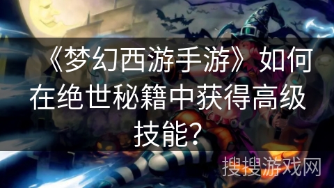 《梦幻西游手游》如何在绝世秘籍中获得高级技能？