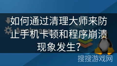 如何通过清理大师来防止手机卡顿和程序崩溃现象发生? 如何通过清理大师来防止手机卡顿和程序崩溃现象发生?