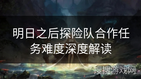 明日之后探险队合作任务难度深度解读 明日之后探险队合作任务难度深度解读