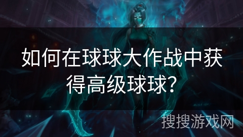 如何在球球大作战中获得高级球球？