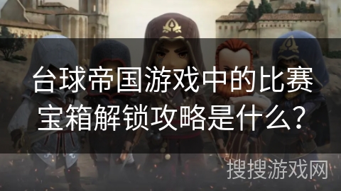 台球帝国游戏中的比赛宝箱解锁攻略是什么？