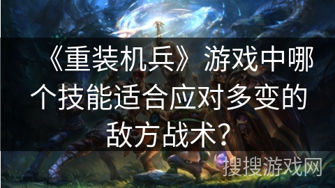 《重装机兵》游戏中哪个技能适合应对多变的敌方战术？