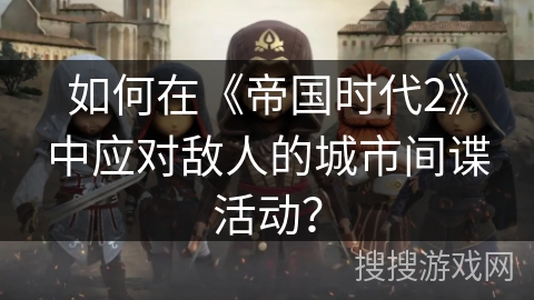如何在《帝国时代2》中应对敌人的城市间谍活动？