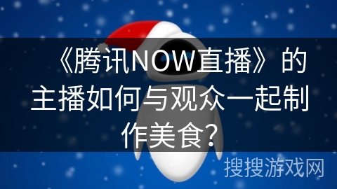 《腾讯NOW直播》的主播如何与观众一起制作美食？