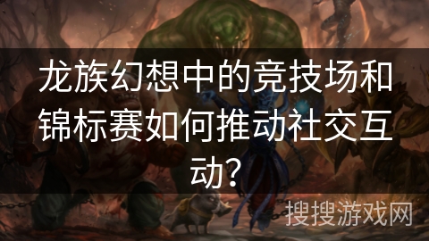 龙族幻想中的竞技场和锦标赛如何推动社交互动？