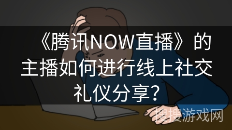 《腾讯NOW直播》的主播如何进行线上社交礼仪分享？
