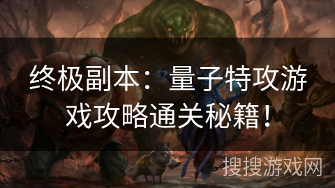 终极副本：量子特攻游戏攻略通关秘籍！