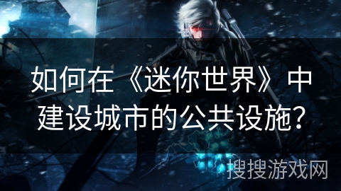 如何在《迷你世界》中建设城市的公共设施？