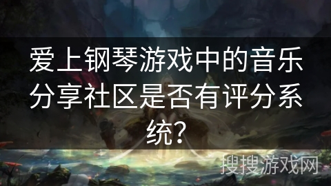 爱上钢琴游戏中的音乐分享社区是否有评分系统？