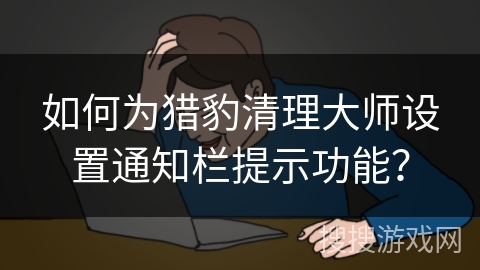 如何为猎豹清理大师设置通知栏提示功能？