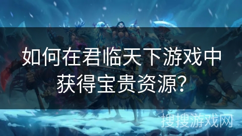 如何在君临天下游戏中获得宝贵资源？