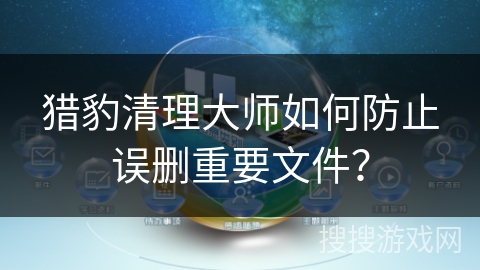 猎豹清理大师如何防止误删重要文件? 猎豹清理大师如何防止误删重要文件?
