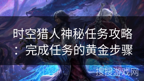 时空猎人神秘任务攻略:完成任务的黄金步骤 时空猎人神秘任务攻略:完成任务的黄金步骤