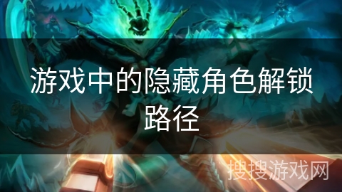 游戏中的隐藏角色解锁路径 游戏中的隐藏角色解锁路径