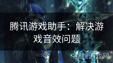 腾讯游戏助手：解决游戏音效问题