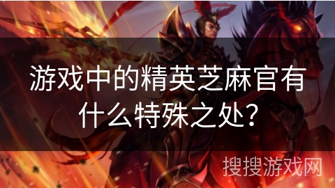 游戏中的精英芝麻官有什么特殊之处？