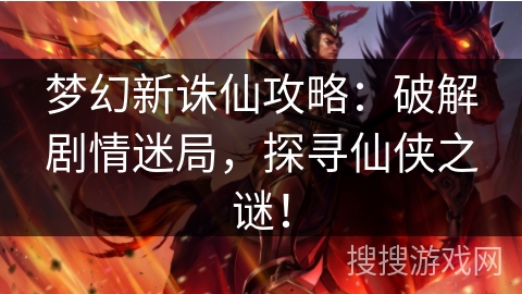 梦幻新诛仙攻略：破解剧情迷局，探寻仙侠之谜！