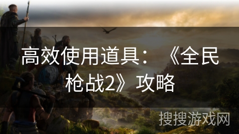 高效使用道具：《全民枪战2》攻略
