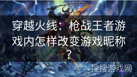 穿越火线：枪战王者游戏内怎样改变游戏昵称？