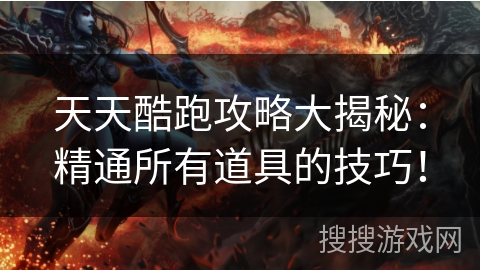 天天酷跑攻略大揭秘：精通所有道具的技巧！