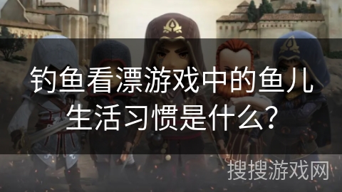 钓鱼看漂游戏中的鱼儿生活习惯是什么？