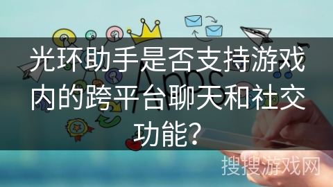光环助手是否支持游戏内的跨平台聊天和社交功能？
