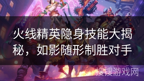 火线精英隐身技能大揭秘，如影随形制胜对手